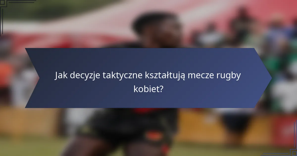 Jak decyzje taktyczne kształtują mecze rugby kobiet?