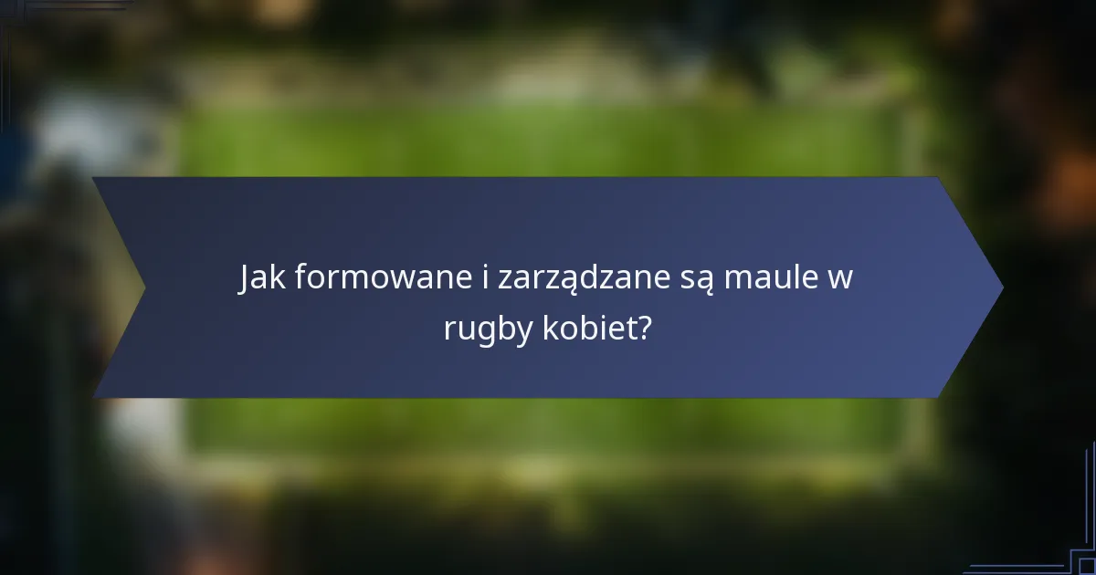 Jak formowane i zarządzane są maule w rugby kobiet?