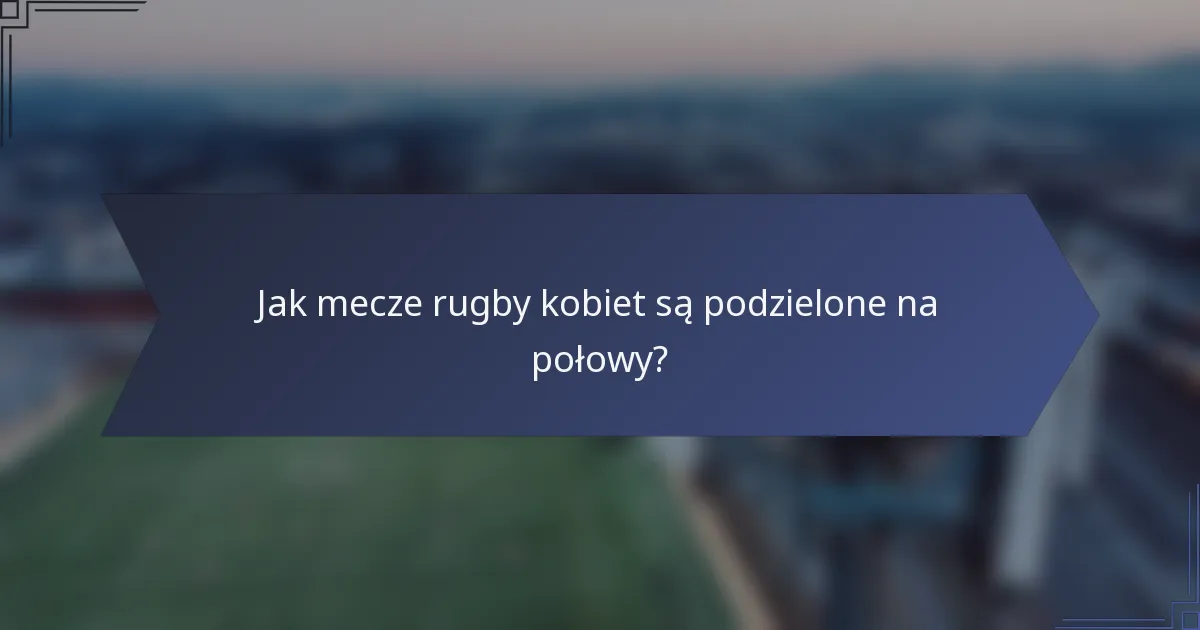 Jak mecze rugby kobiet są podzielone na połowy?