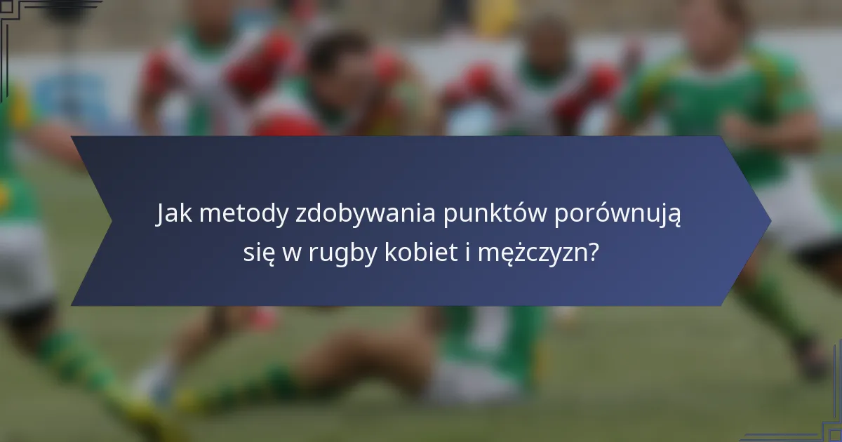 Jak metody zdobywania punktów porównują się w rugby kobiet i mężczyzn?
