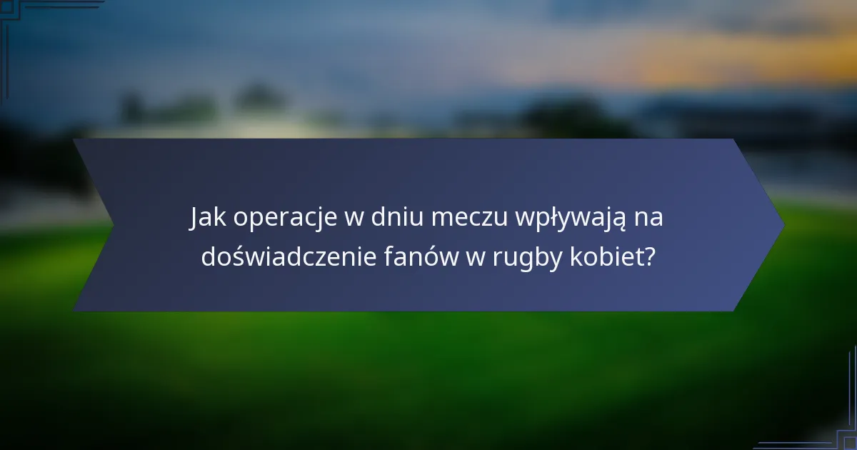 Jak operacje w dniu meczu wpływają na doświadczenie fanów w rugby kobiet?