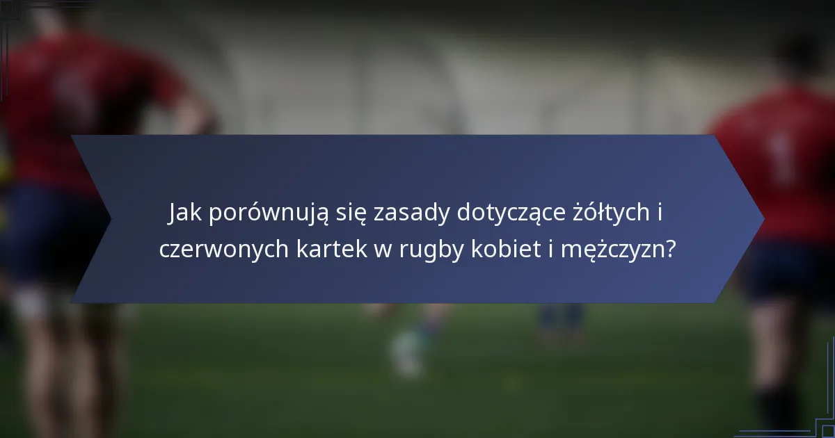 Jak porównują się zasady dotyczące żółtych i czerwonych kartek w rugby kobiet i mężczyzn?
