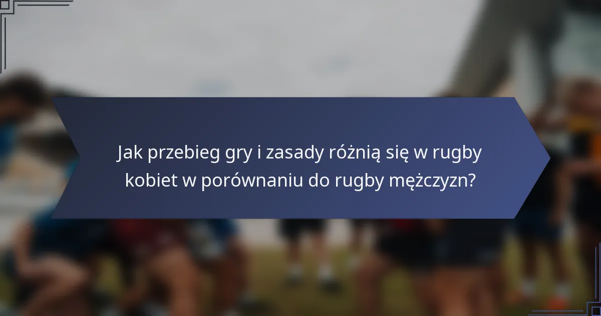 Jak przebieg gry i zasady różnią się w rugby kobiet w porównaniu do rugby mężczyzn?