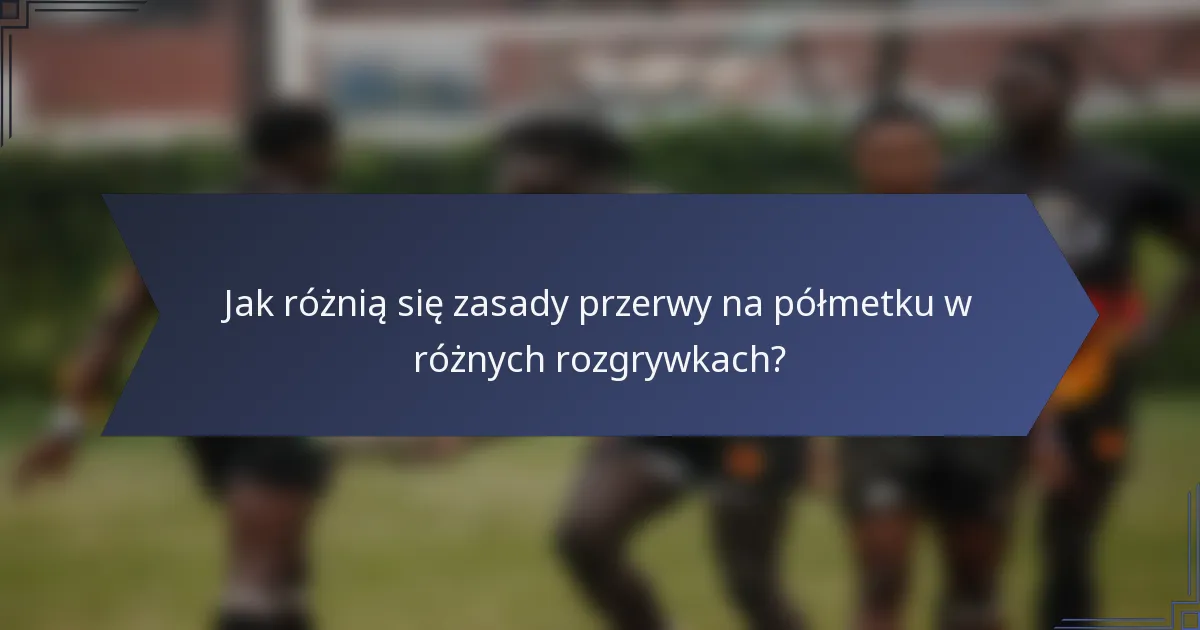 Jak różnią się zasady przerwy na półmetku w różnych rozgrywkach?