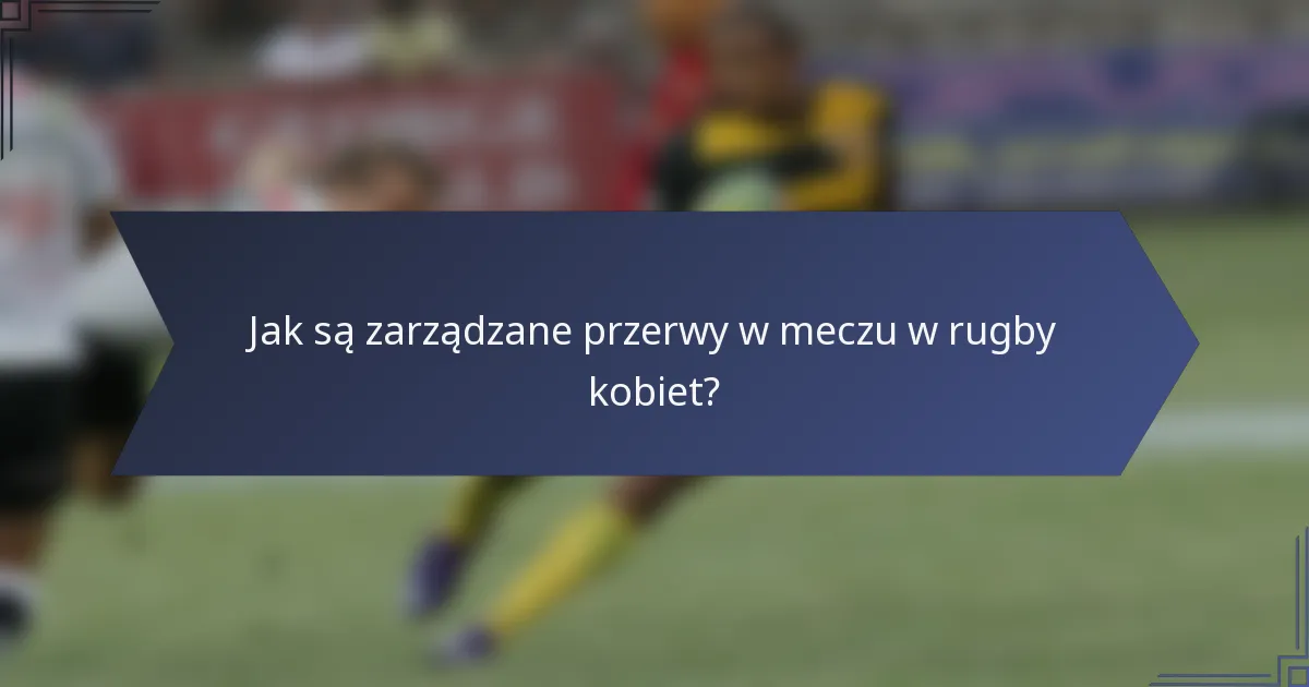 Jak są zarządzane przerwy w meczu w rugby kobiet?