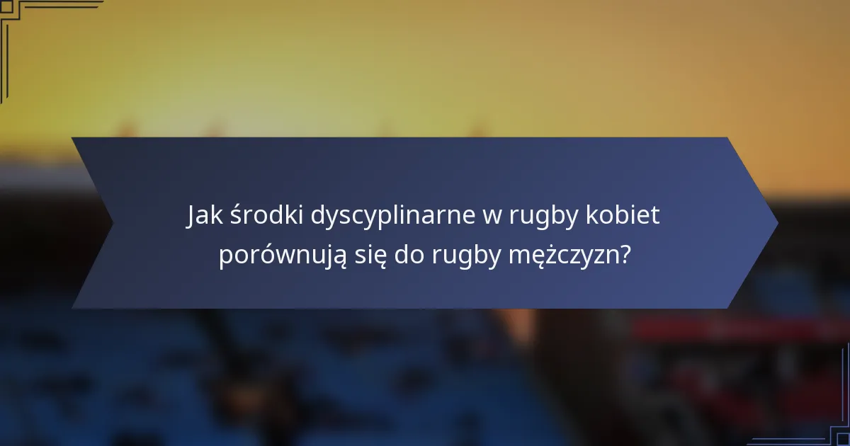 Jak środki dyscyplinarne w rugby kobiet porównują się do rugby mężczyzn?