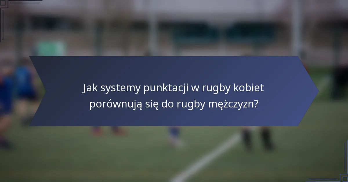 Jak systemy punktacji w rugby kobiet porównują się do rugby mężczyzn?