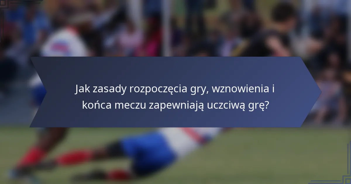 Jak zasady rozpoczęcia gry, wznowienia i końca meczu zapewniają uczciwą grę?