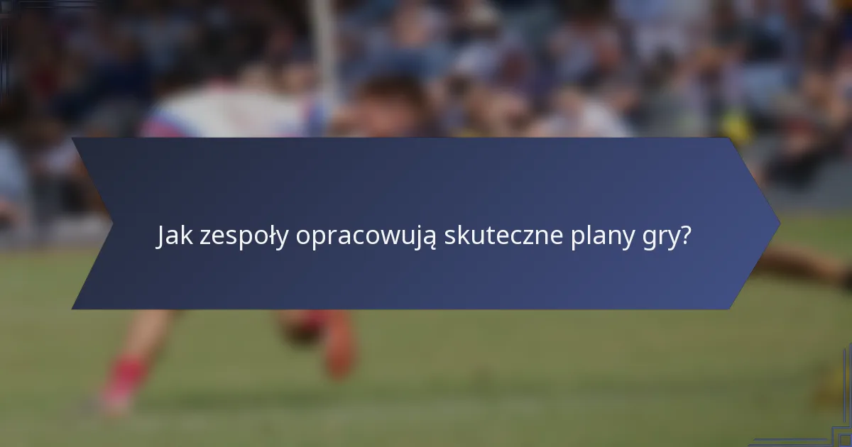 Jak zespoły opracowują skuteczne plany gry?