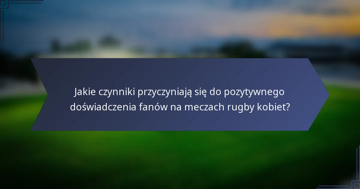 Jakie czynniki przyczyniają się do pozytywnego doświadczenia fanów na meczach rugby kobiet?