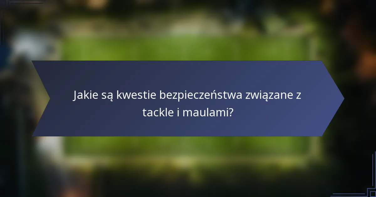 Jakie są kwestie bezpieczeństwa związane z tackle i maulami?
