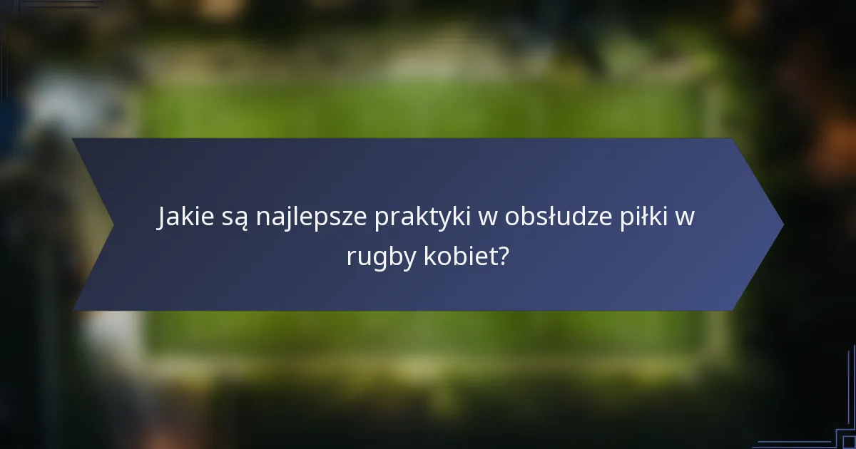 Jakie są najlepsze praktyki w obsłudze piłki w rugby kobiet?