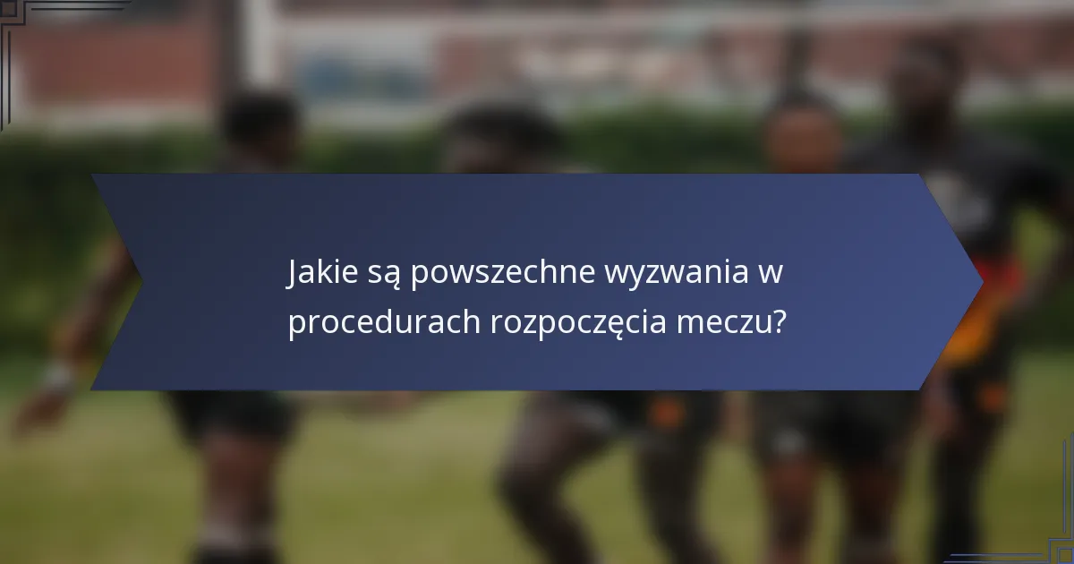Jakie są powszechne wyzwania w procedurach rozpoczęcia meczu?