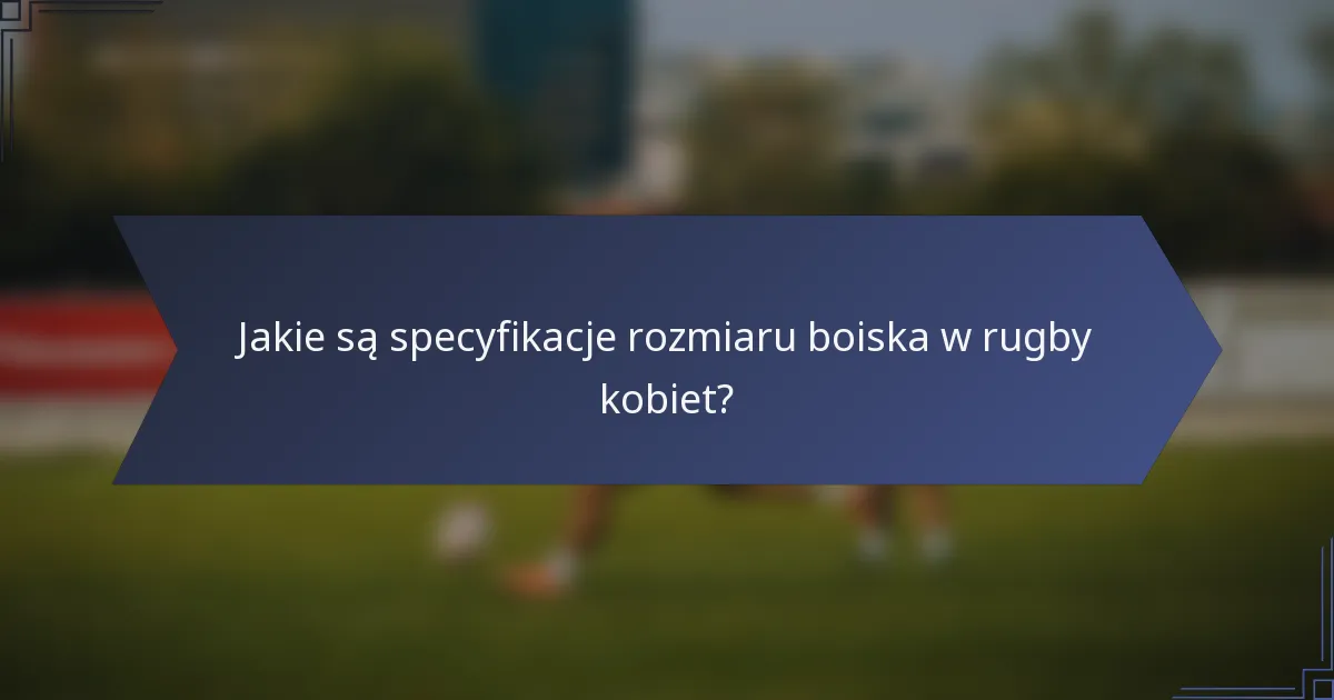 Jakie są specyfikacje rozmiaru boiska w rugby kobiet?
