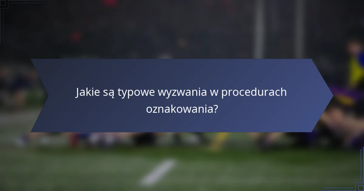 Jakie są typowe wyzwania w procedurach oznakowania?