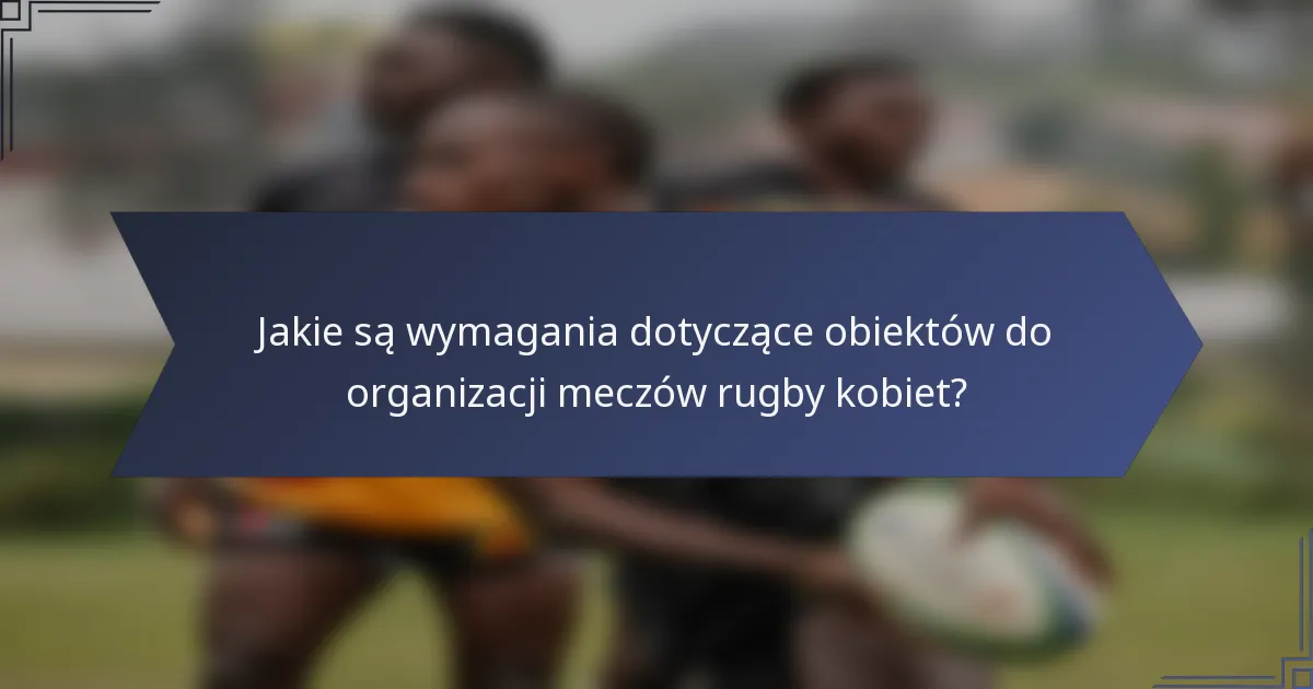 Jakie są wymagania dotyczące obiektów do organizacji meczów rugby kobiet?