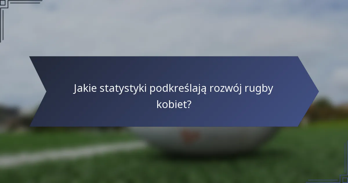 Jakie statystyki podkreślają rozwój rugby kobiet?